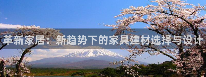 球盟会综合app下载：革新家居：新趋势下的家具建材选择与设计