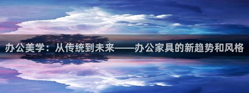 球盟会平台怎么样：办公美学：从传统到未来——办公家具的新趋势